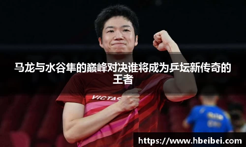 马龙与水谷隼的巅峰对决谁将成为乒坛新传奇的王者