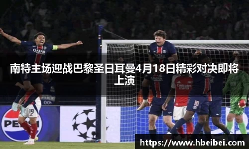 南特主场迎战巴黎圣日耳曼4月18日精彩对决即将上演
